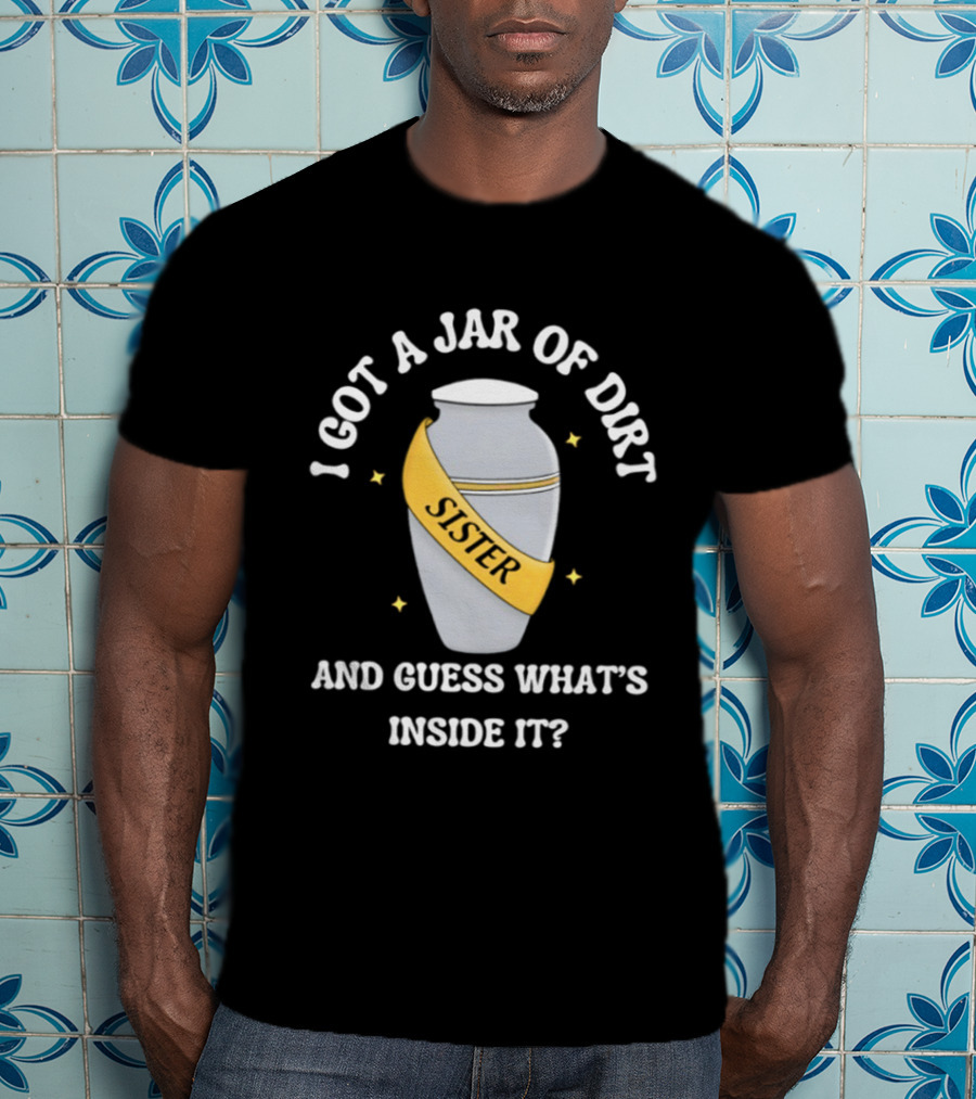 I Got A Jar Of Dirt Sister Guess What's Inside It T-Shirt