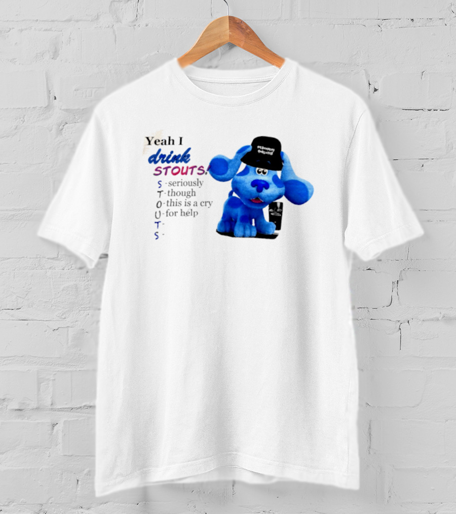 Yeah I Drink Stouts Blue Dog Seriously Though This Is A Cry For Help T-Shirt