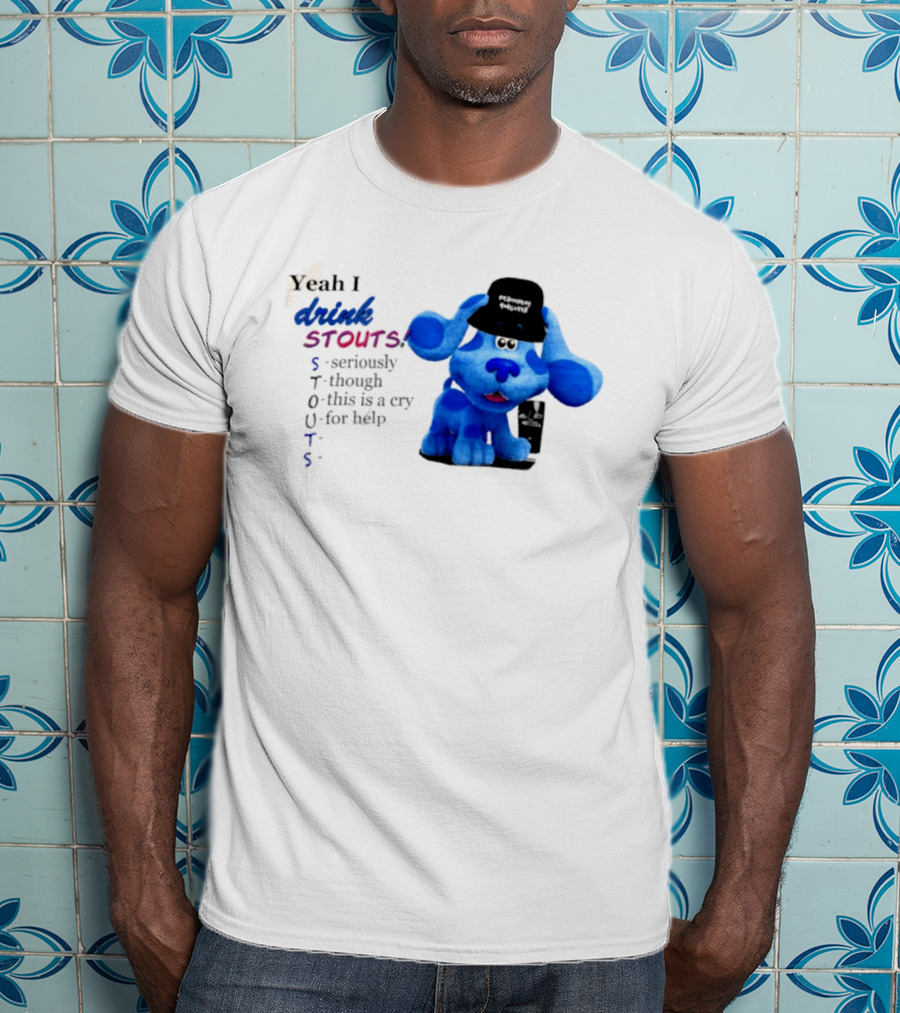 Yeah I Drink Stouts Blue Dog Seriously Though This Is A Cry For Help T-Shirt
