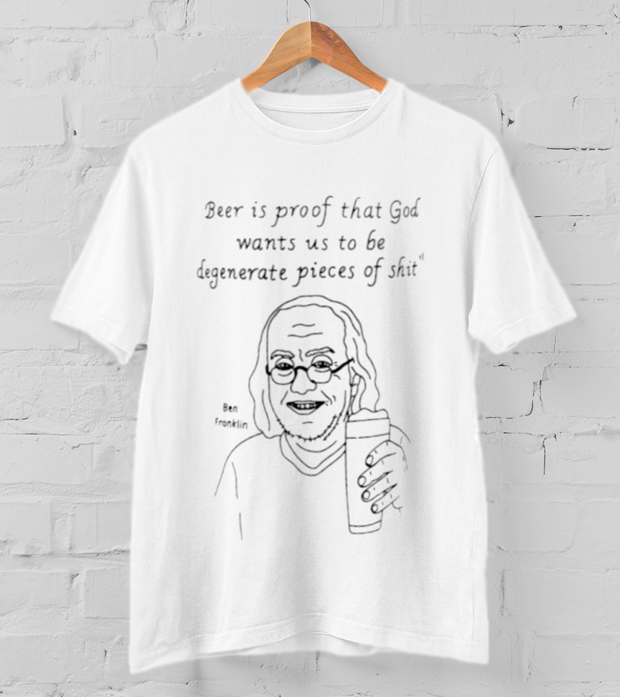 Benjamin Franklin Beer Is Proof That God Wants Us To Be Degenerate Pieces Of Shit T-Shirt