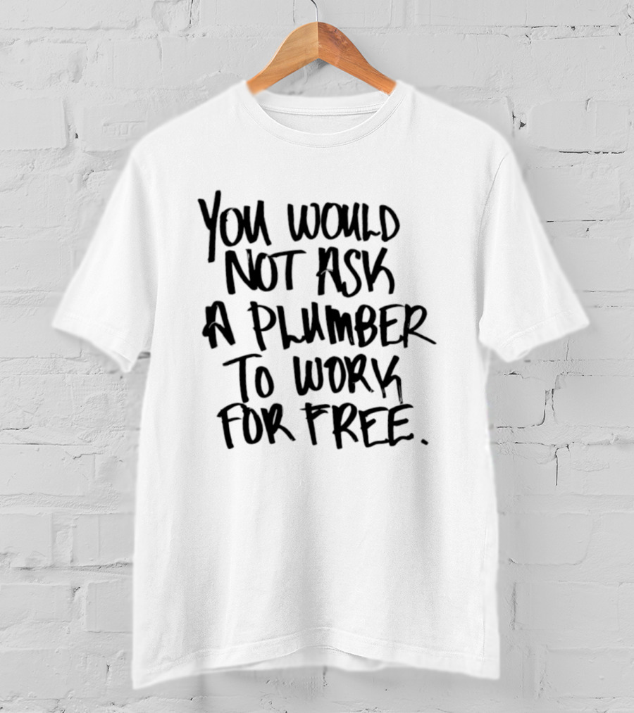 You Would Not Ask A Plumber To Work For Free T-Shirt
