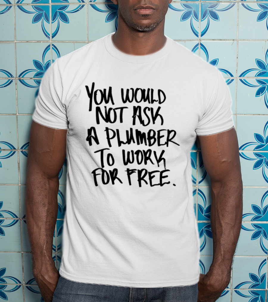 You Would Not Ask A Plumber To Work For Free T-Shirt