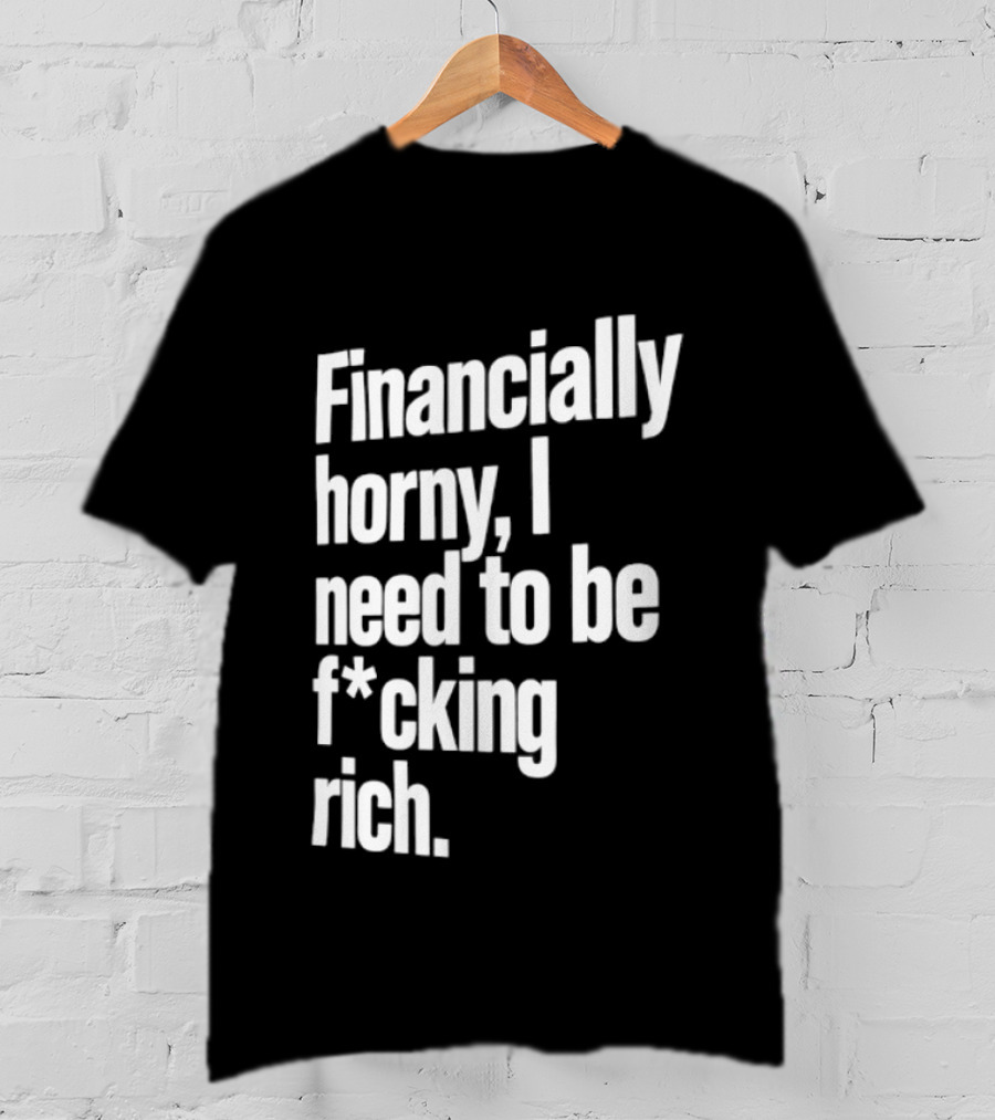Financially Horny I Need To Be F Cking Rich Humor T-Shirt