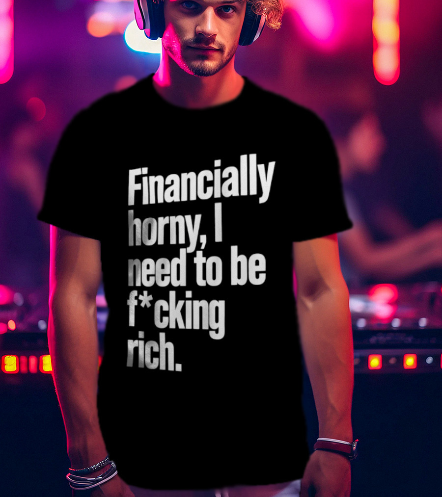 Financially Horny I Need To Be F Cking Rich Humor T-Shirt