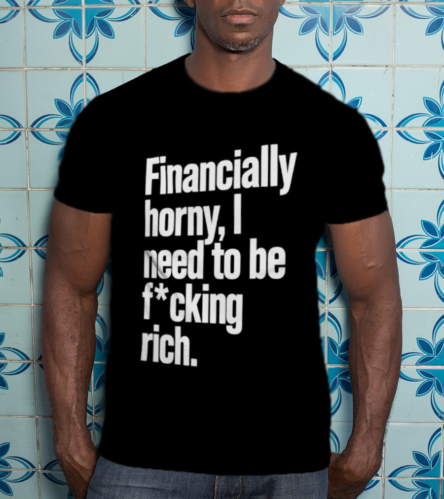 Financially Horny I Need To Be F Cking Rich Humor T-Shirt