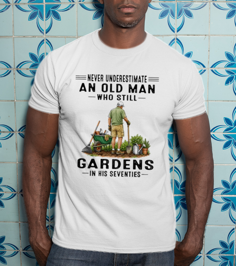 Never Underestimate An Old Man Who Still Gardens In His Seventies T-Shirt