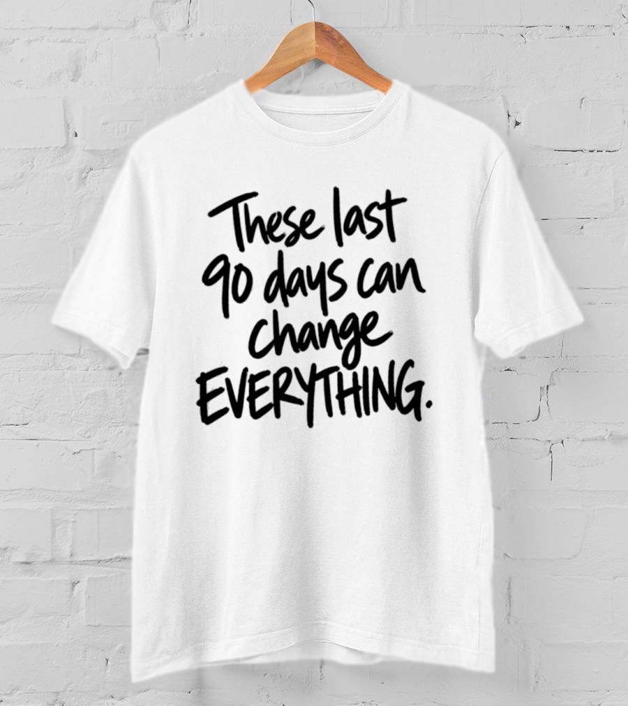 These Last 90 Days Can Change Everything T-Shirt