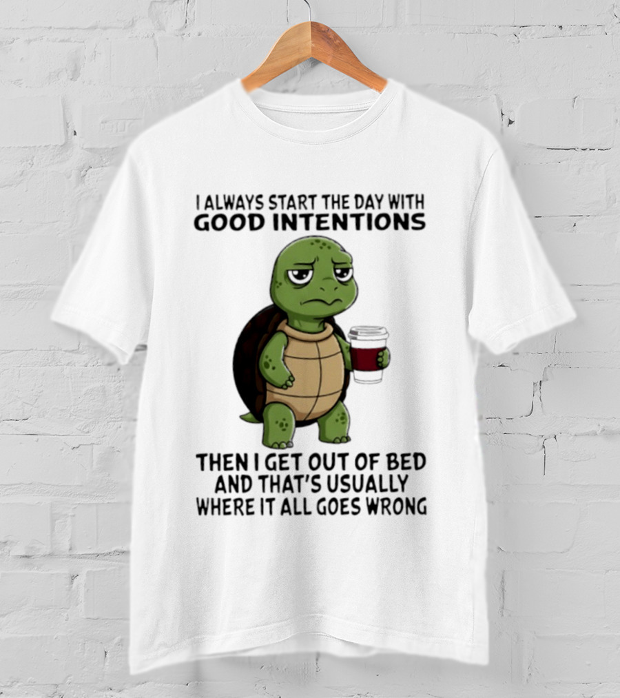 Turtle I Always Start The Day With Good Intentions Then I Get Out Of Bed And That's Usually Where It All Goes Wrong T-Shirt