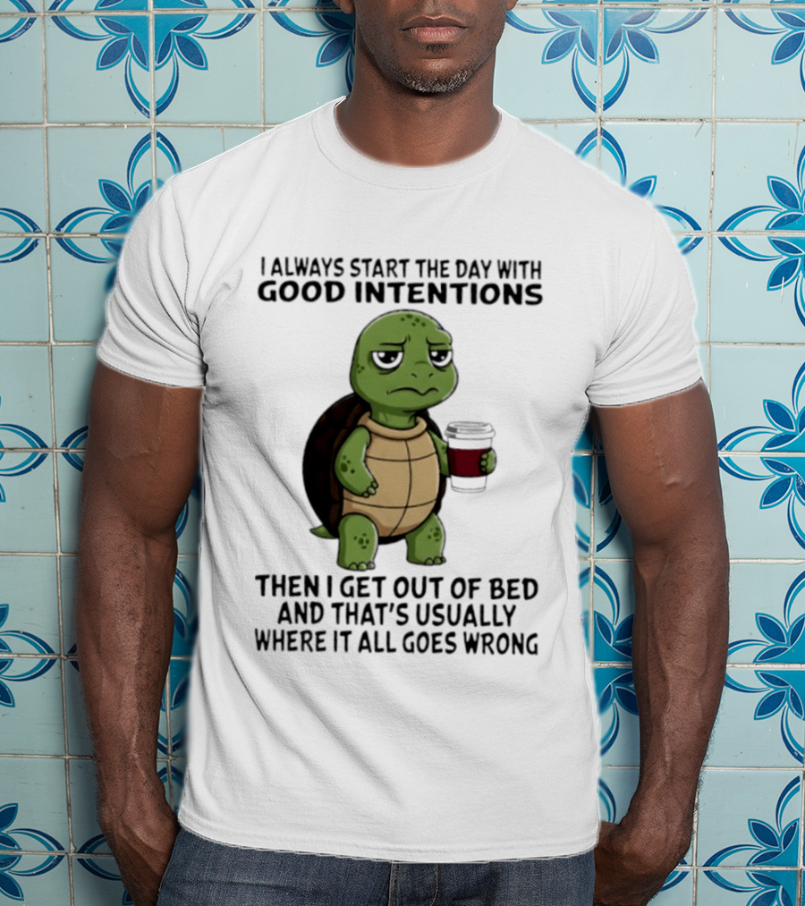 Turtle I Always Start The Day With Good Intentions Then I Get Out Of Bed And That's Usually Where It All Goes Wrong T-Shirt