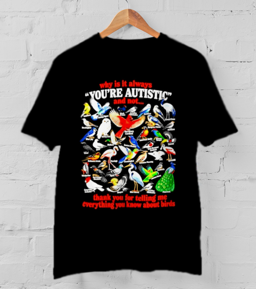 Why Is It Always You're Autistic And Not Thank You For Telling Me Everything You Know About Birds T-Shirt