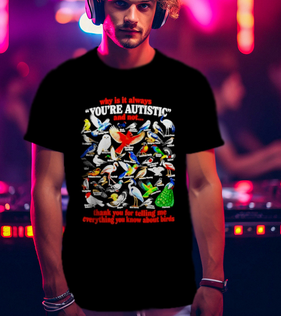 Why Is It Always You're Autistic And Not Thank You For Telling Me Everything You Know About Birds T-Shirt