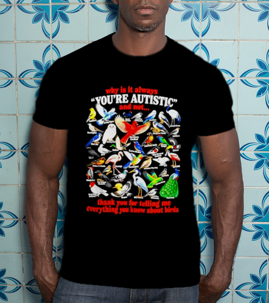 Why Is It Always You're Autistic And Not Thank You For Telling Me Everything You Know About Birds T-Shirt