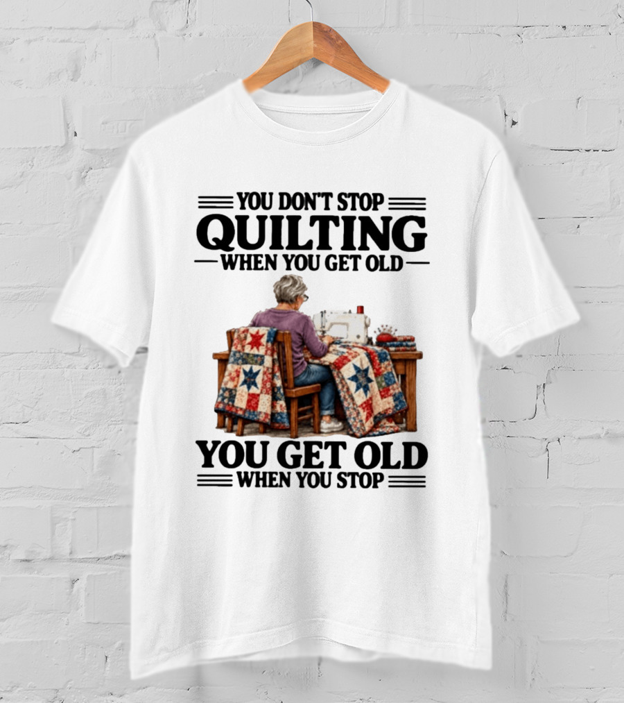 You Don't Stop Quilting When You Get Old You Get Old When You Stop T-Shirt