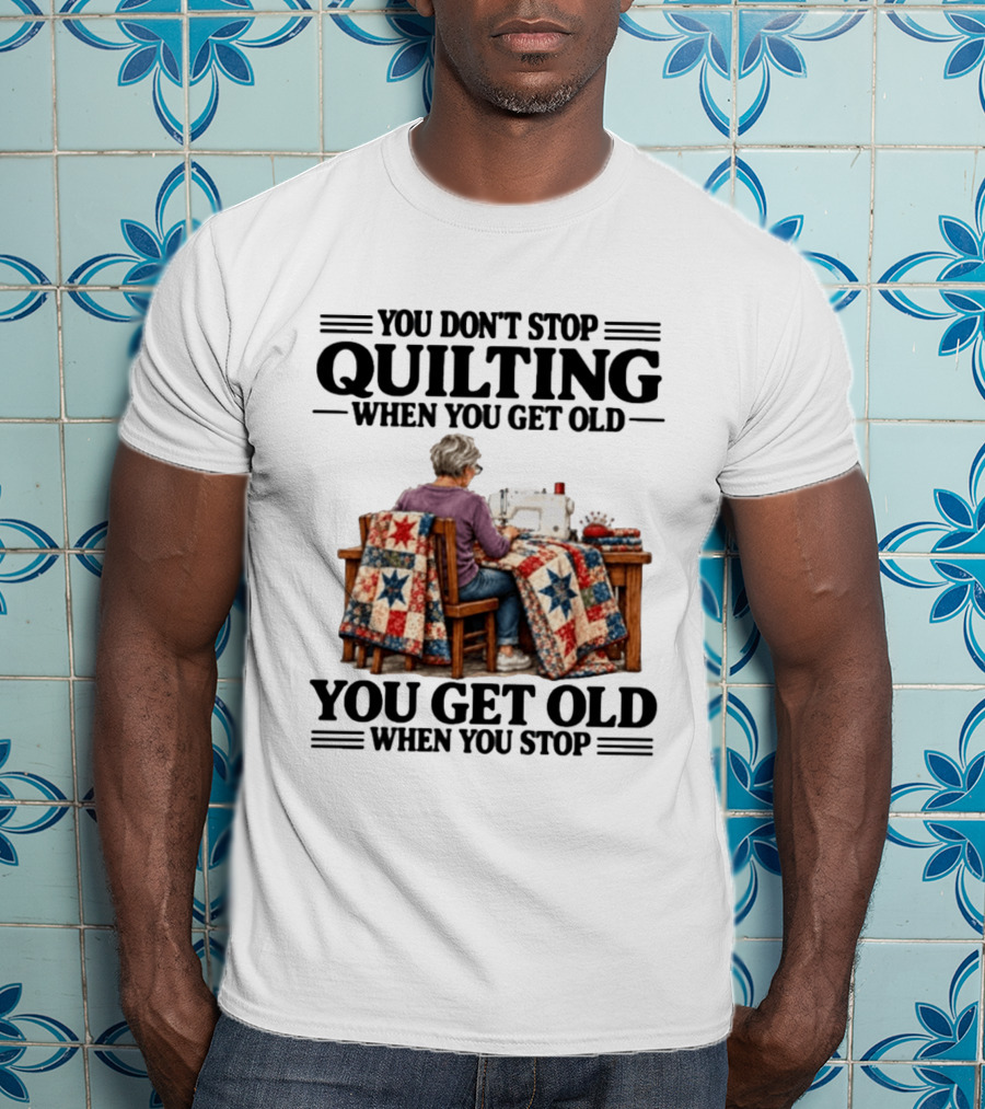 You Don't Stop Quilting When You Get Old You Get Old When You Stop T-Shirt