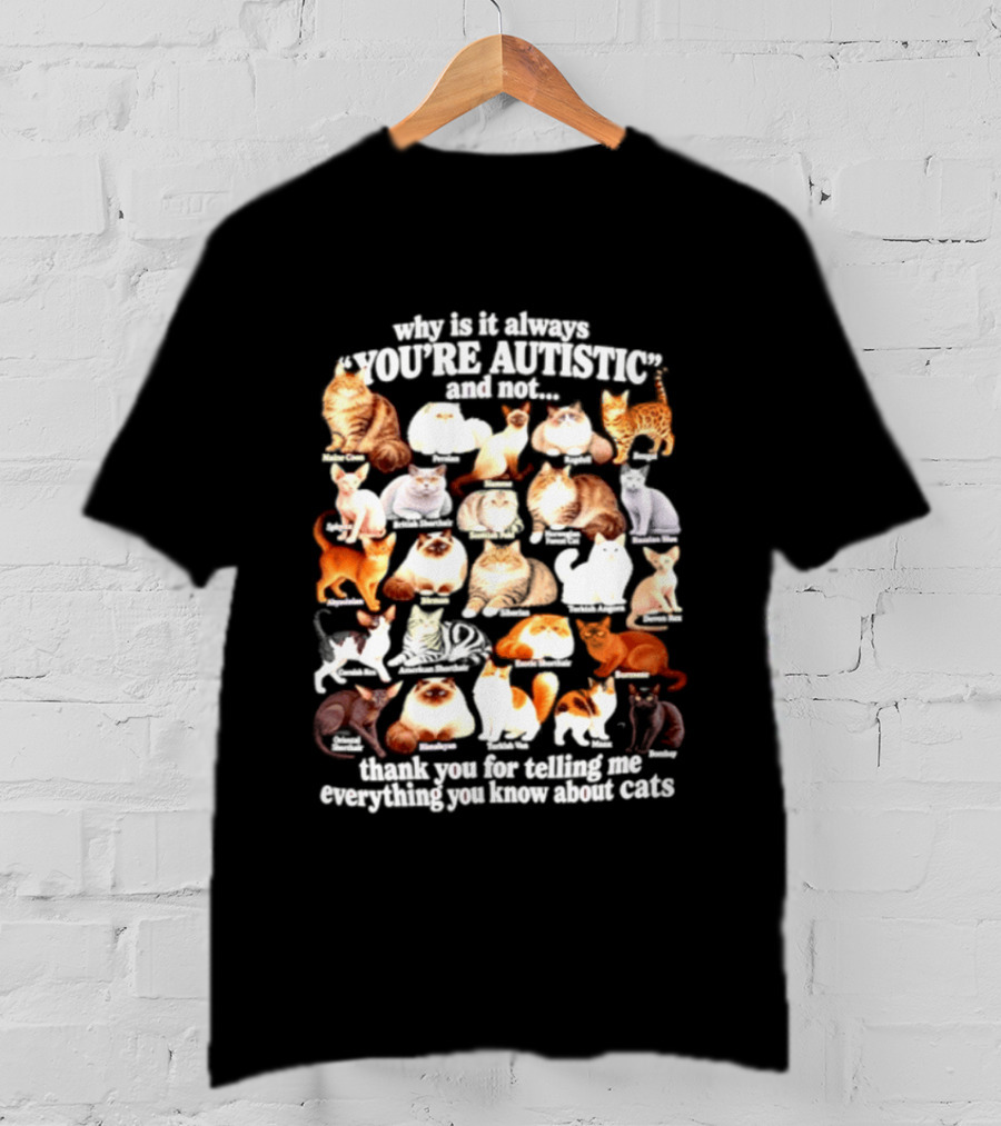 Why Is It Always You're Autistic And Not Thank You For Telling Me Everything You Know About Cats T-Shirt