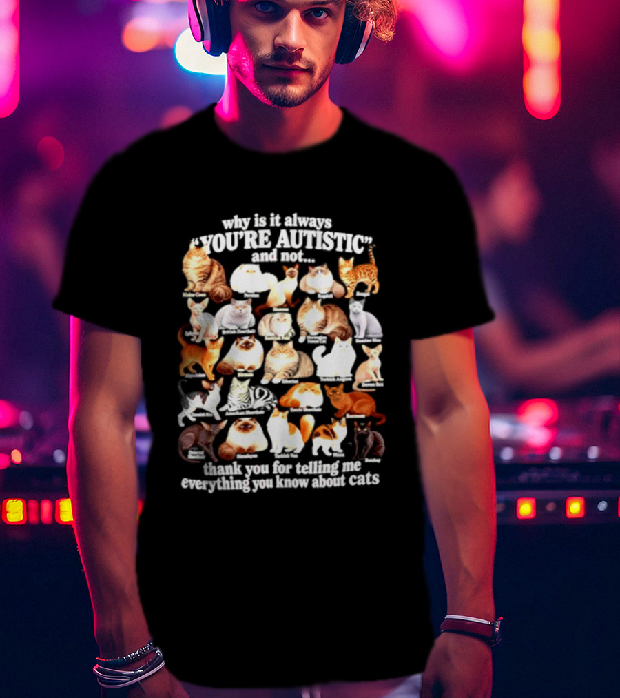 Why Is It Always You're Autistic And Not Thank You For Telling Me Everything You Know About Cats T-Shirt