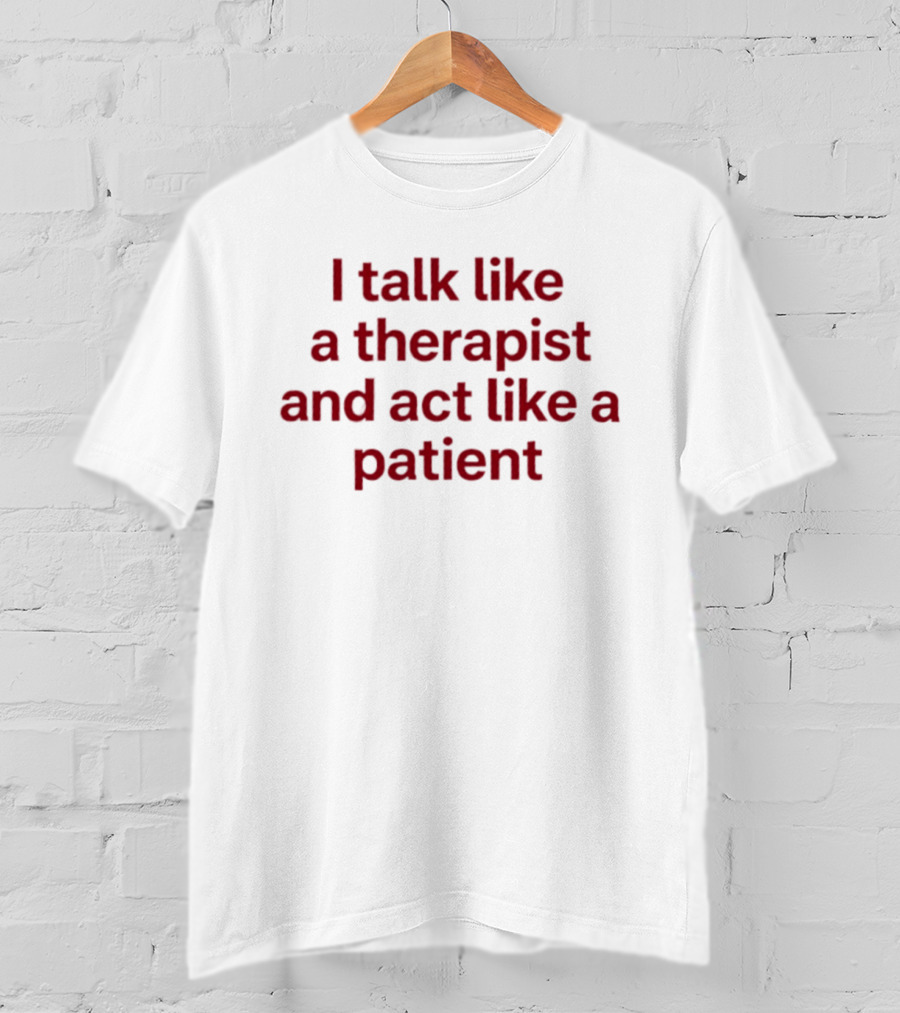 I Talk Like A Therapist And Act Like A Patient Clever Humor T-Shirt