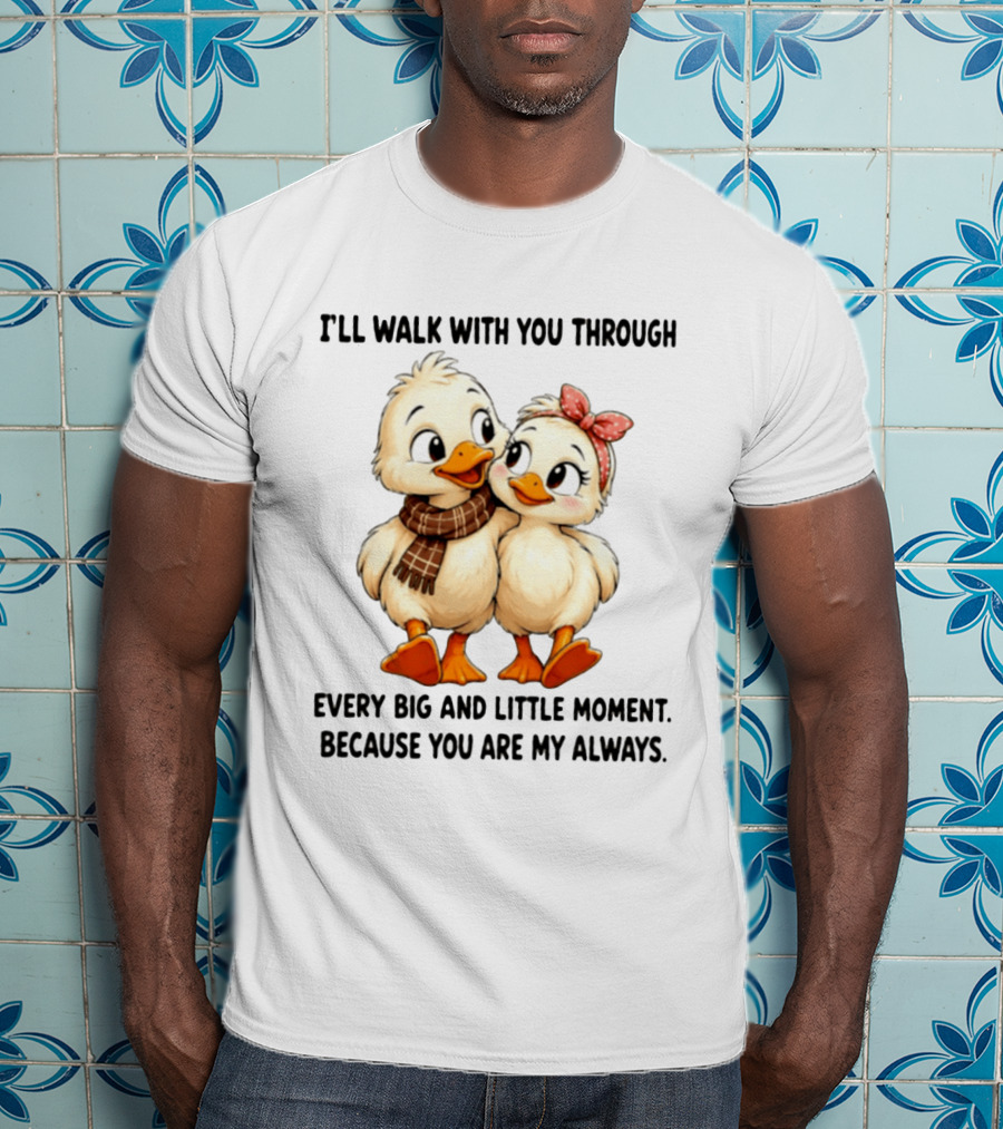 I'll Walk With You Through Every Big And Little Moment Because You Are My Always Ducks T-Shirt
