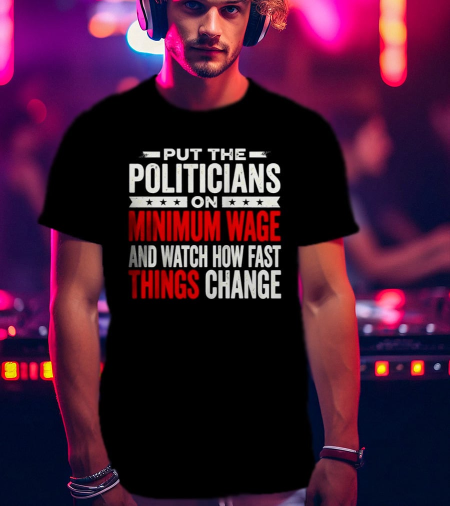 Put The Politicians On Minimum Wage And How Fast Things Change T-Shirt
