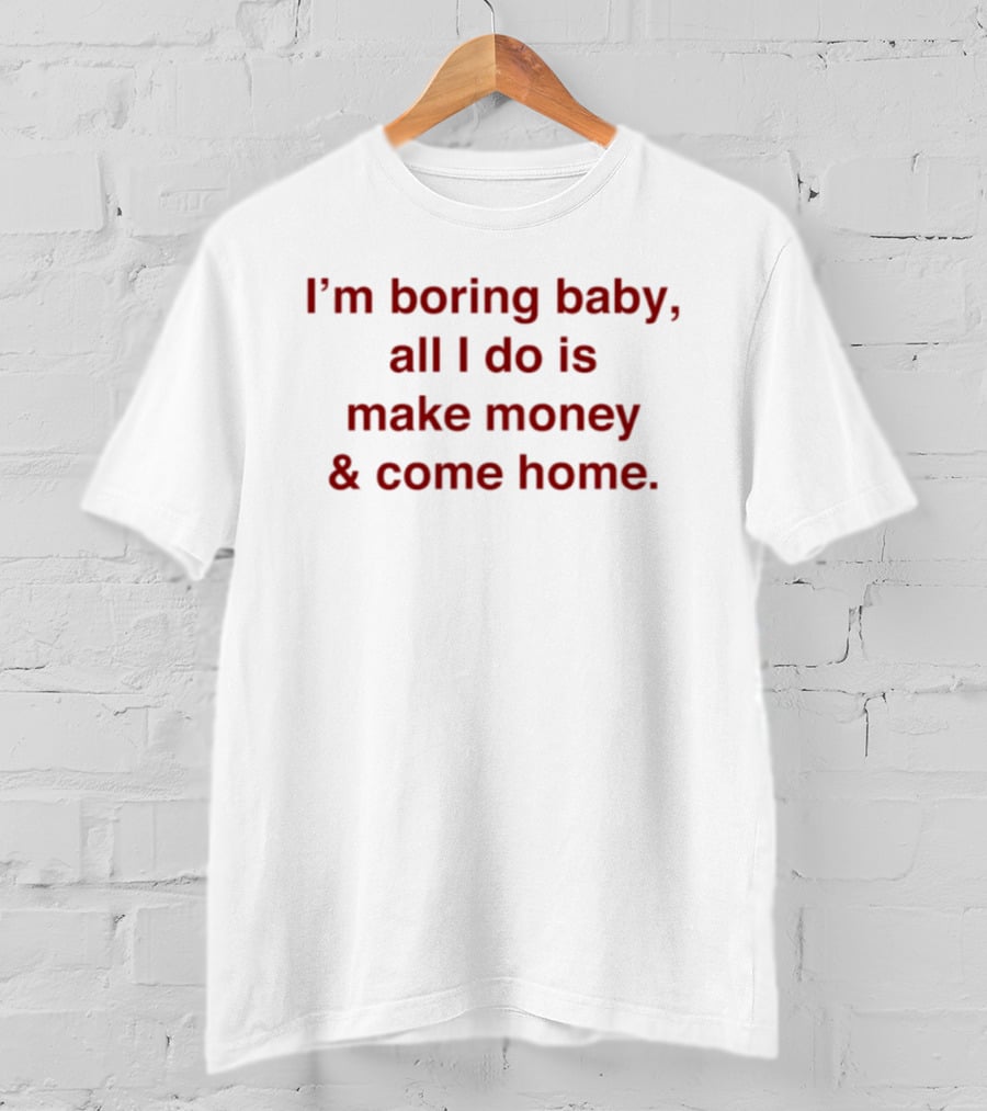 I'm Boring Baby All I Do Is Make Money & Come Home T-Shirt