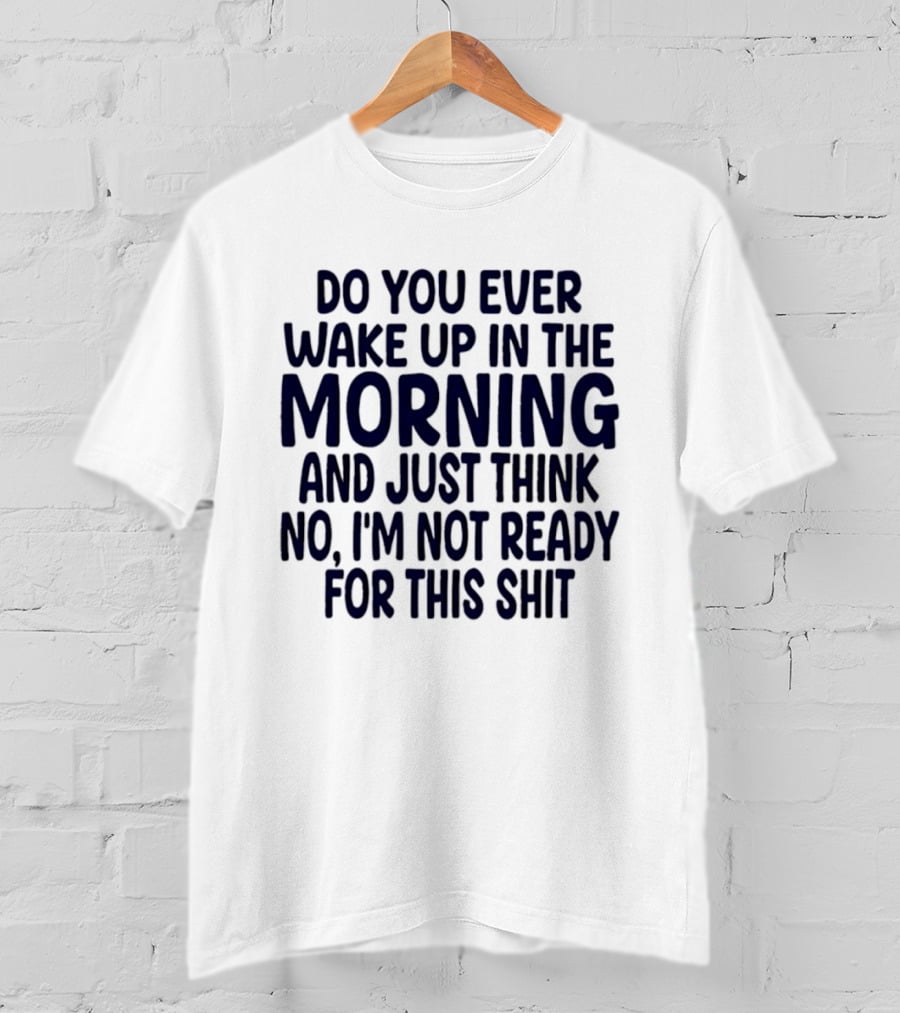 Do You Ever Wake Up In The Morning And Just Think No I'm Not Ready For This Shit T-Shirt