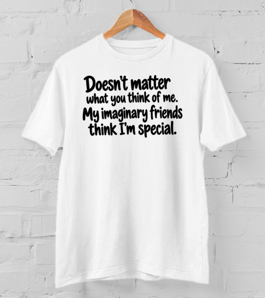 Doesn't Matter What You Think Of Me My Imaginary Friends Think I'm Special Fun T-Shirt