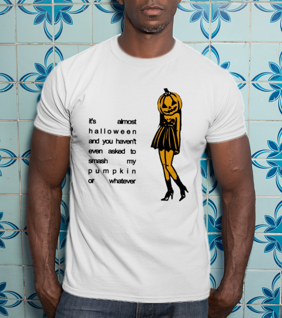 It's Almost Halloween You Haven't Even Asked To Smash My Pumpkin Whatever T-Shirt
