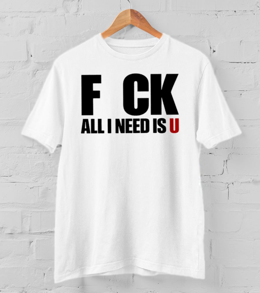F CK All I Need Is U Sarcastic Relationship T-Shirt