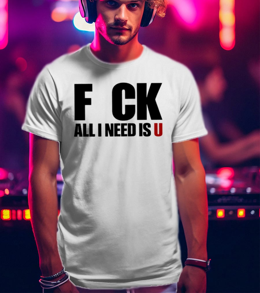 F CK All I Need Is U Sarcastic Relationship T-Shirt