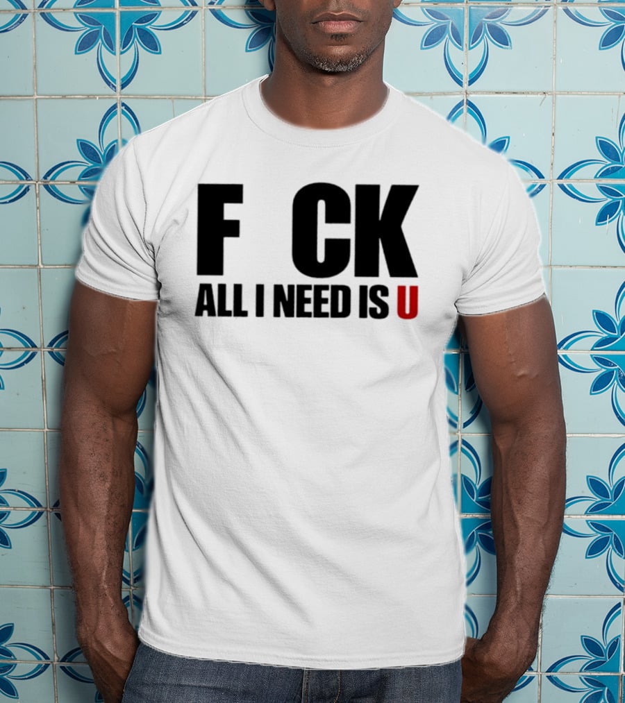 F CK All I Need Is U Sarcastic Relationship T-Shirt