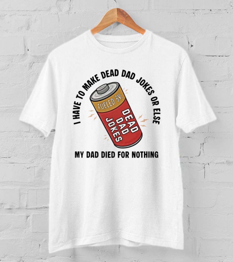 I Have To Make Dead Dad Jokes Fueled By Dead Dad My Dad Died For Nothing T-Shirt