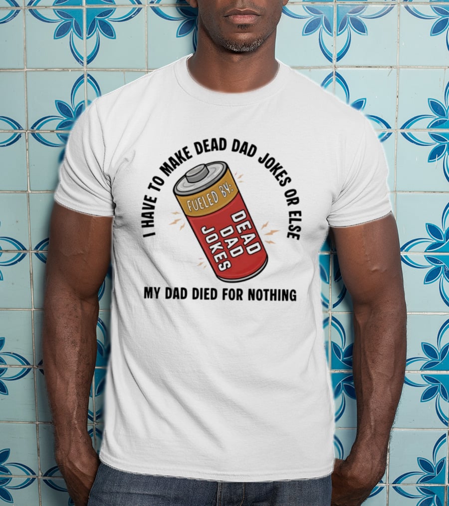 I Have To Make Dead Dad Jokes Fueled By Dead Dad My Dad Died For Nothing T-Shirt