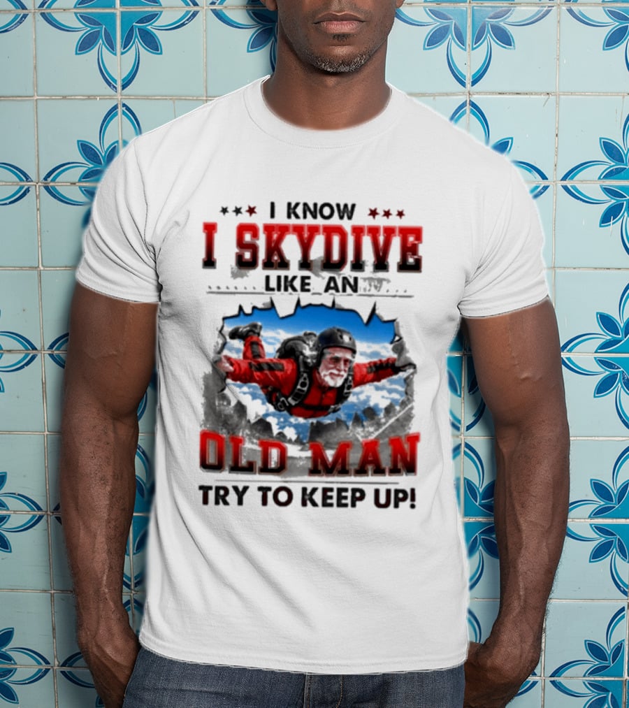 I Know I Skydive Like An Old Man Try To Keep Up Skydiving Parachute Adventure T-Shirt