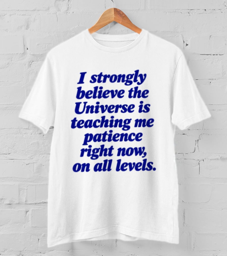 I Strongly Believe The Universe Is Teaching Me Patience Right Now On All Levels T-Shirt