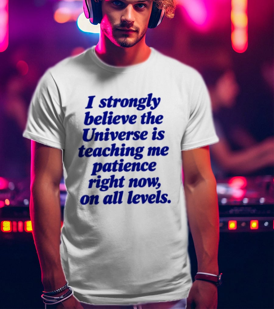 I Strongly Believe The Universe Is Teaching Me Patience Right Now On All Levels T-Shirt