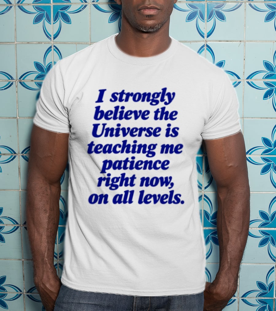I Strongly Believe The Universe Is Teaching Me Patience Right Now On All Levels T-Shirt