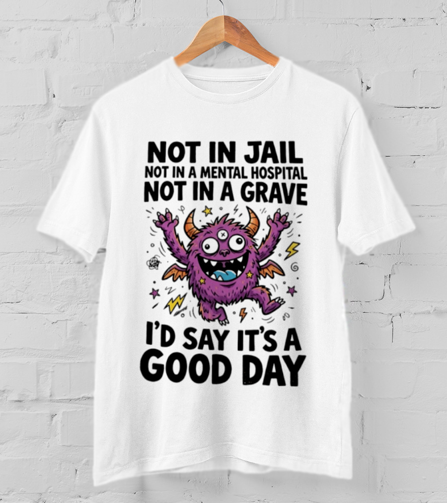 Not In Jail Not In A Mental Hospital Not In A Grave I'd Say It's A Good Day Funny Monster T-Shirt