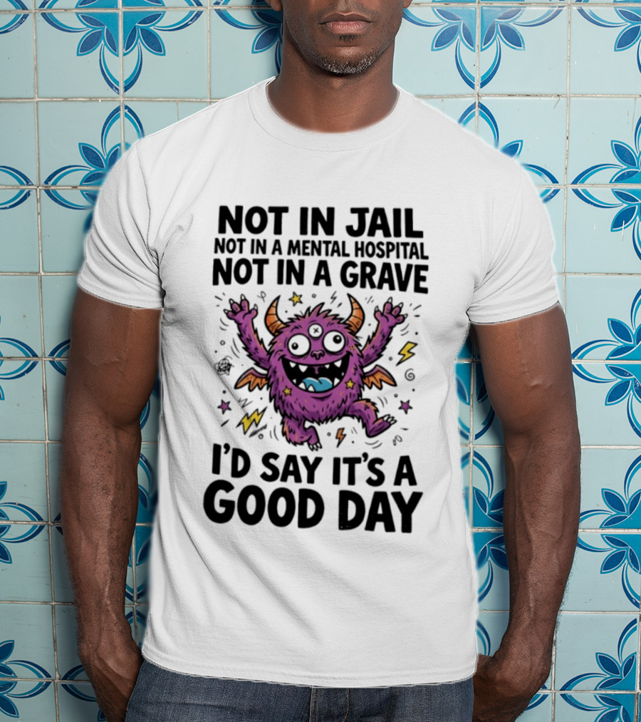 Not In Jail Not In A Mental Hospital Not In A Grave I'd Say It's A Good Day Funny Monster T-Shirt