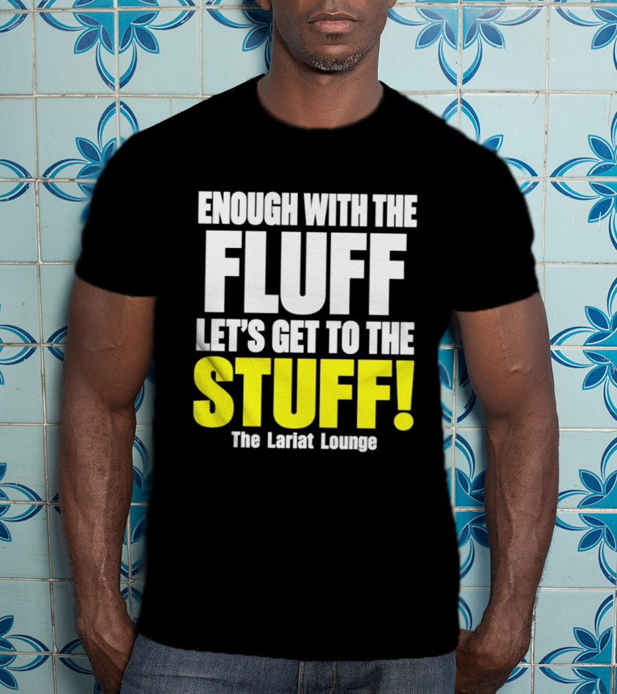 Enough With The Fluff Let's Get To The Stuff The Lariat Lounge T-Shirt
