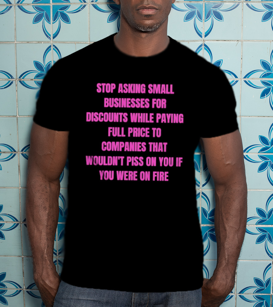 Stop Asking Small Businesses For Discounts While Paying Full Price To Companies That Wouldn't Notice You T-Shirt