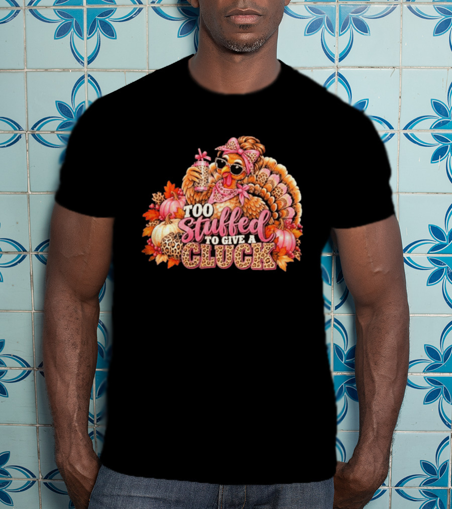 Too Stuffed To Give A Cluck Thanksgiving Turkey Autumn Humor T-Shirt