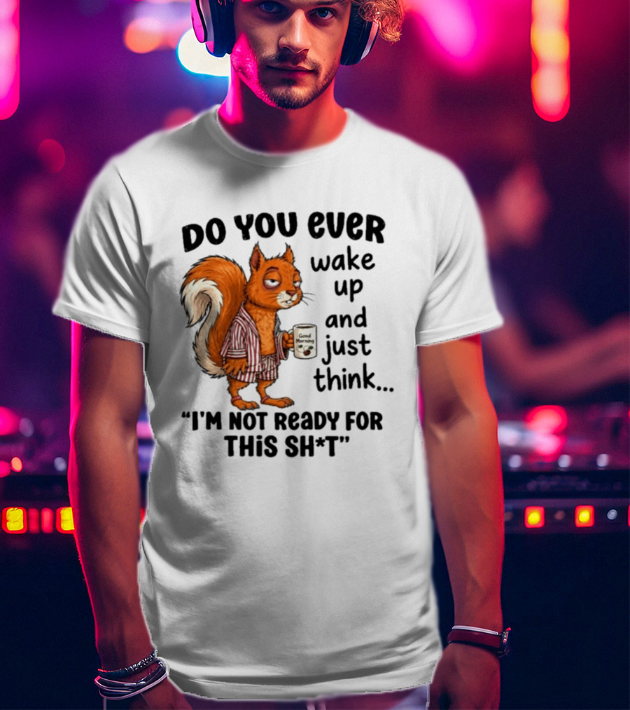 Do You Ever Wake Up And Just Think I'm Not Ready For This With Squirrel In Pajamas Holding Good Morning Coffee T-Shirt
