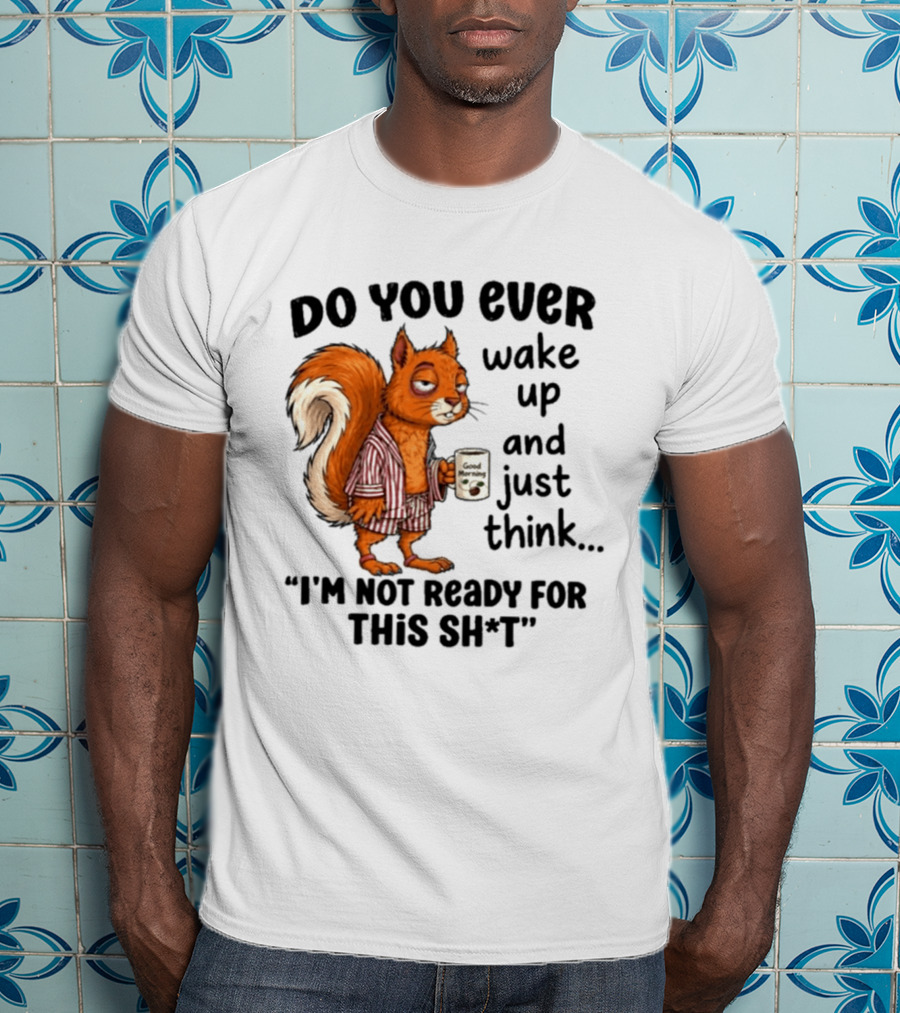 Do You Ever Wake Up And Just Think I'm Not Ready For This With Squirrel In Pajamas Holding Good Morning Coffee T-Shirt