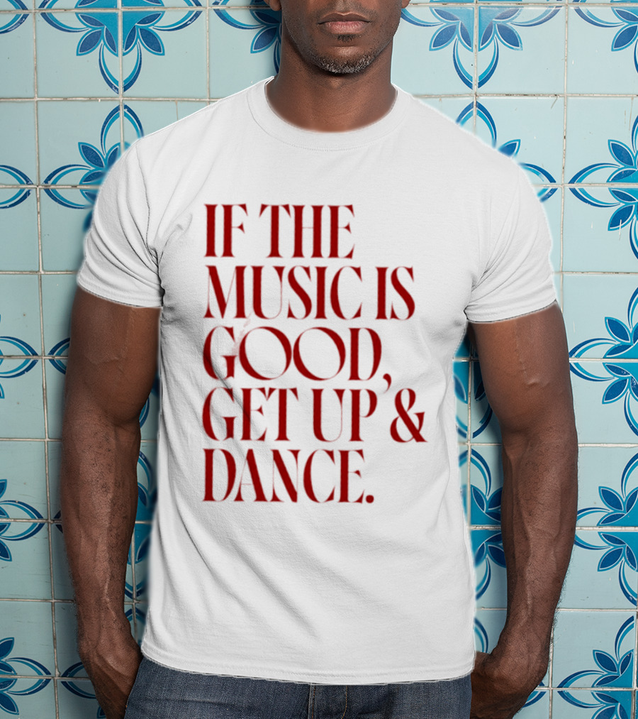 If The Music Is Good Get Up And Dance T-Shirt