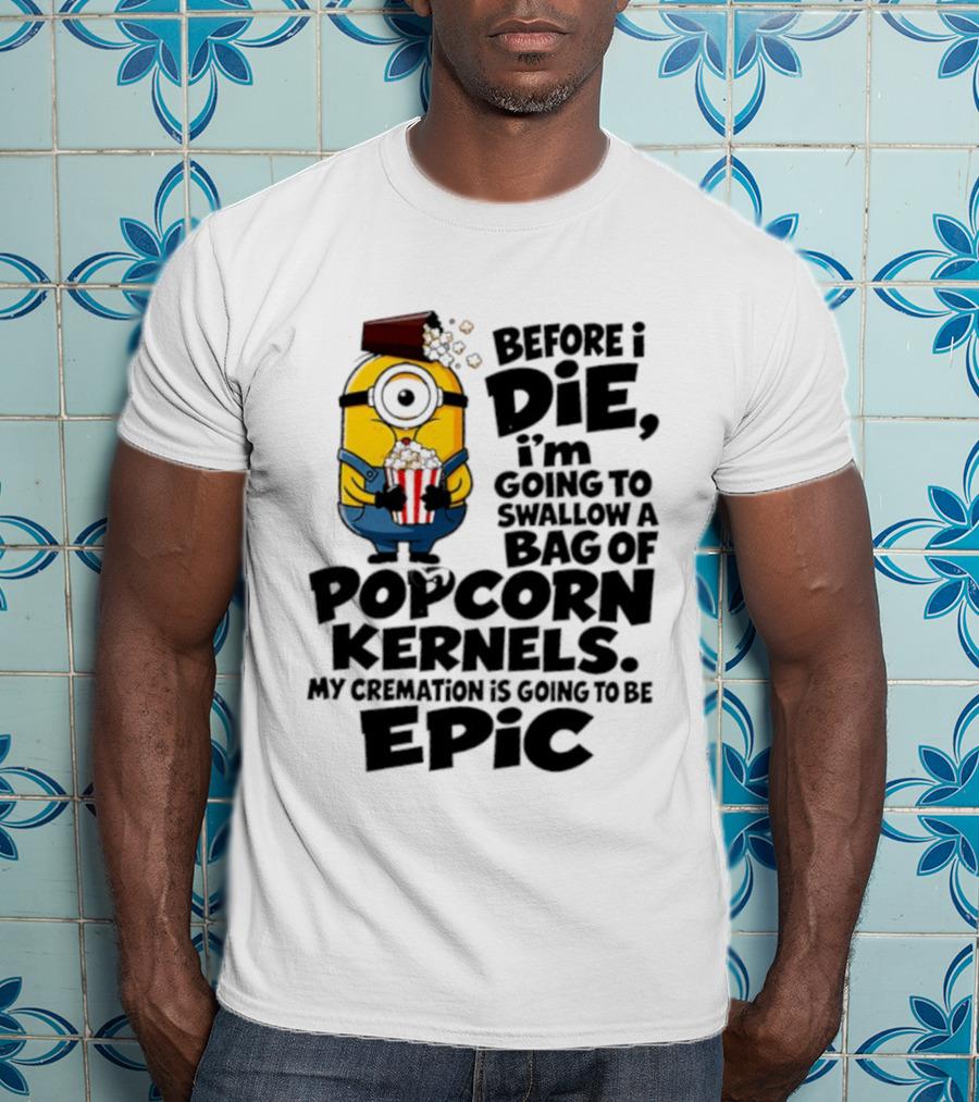 Minions Before I Die I'm Going To Swallow Popcorn Kernels My Cremation Is Epic T-Shirt