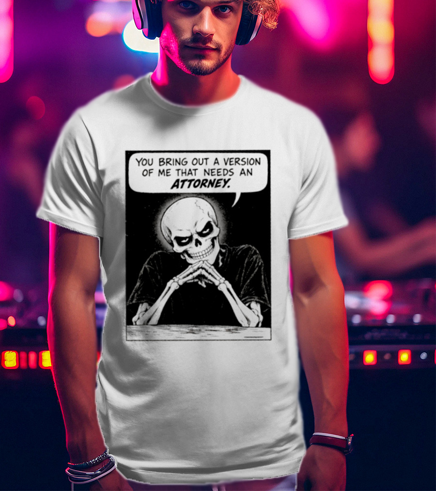 Skeleton You Bring Out A Version Of Me That Needs An Attorney T-Shirt