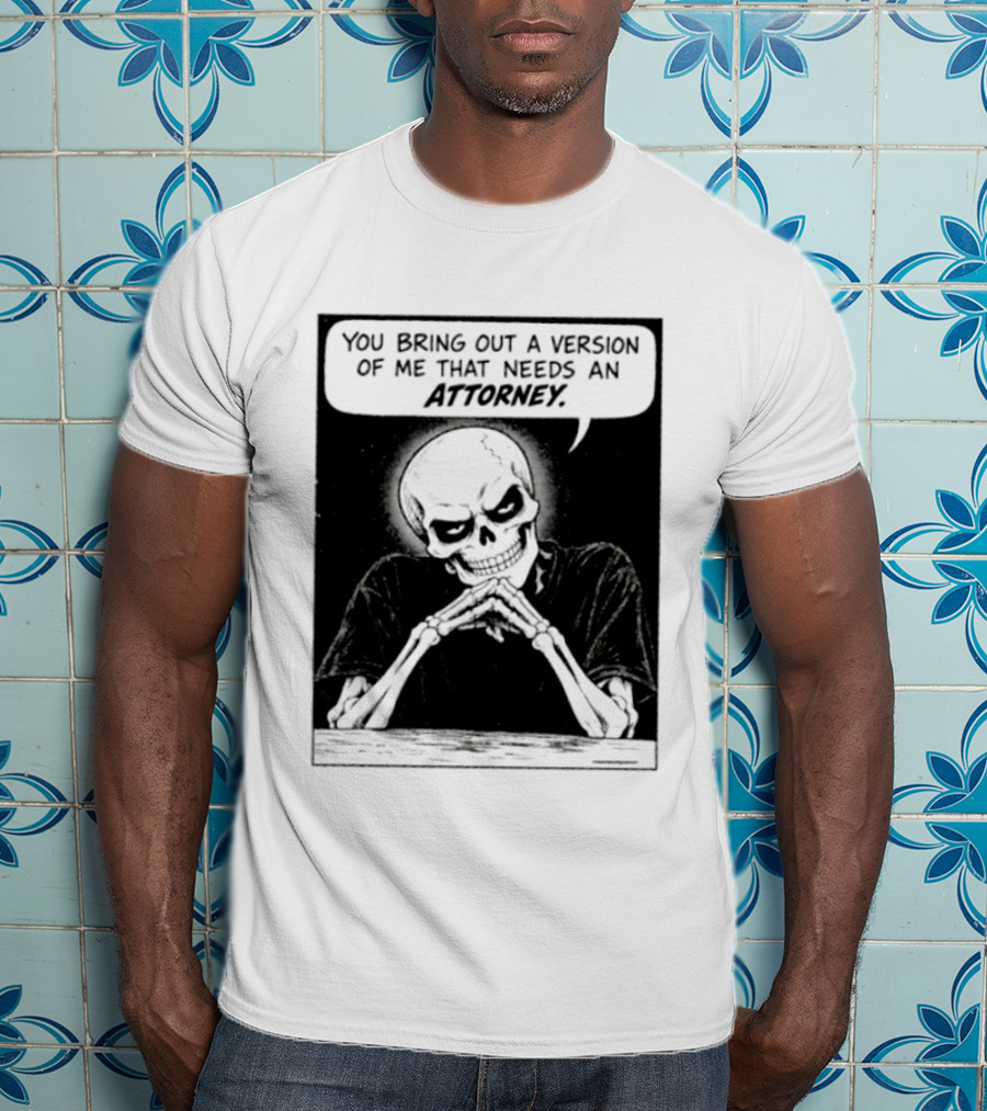 Skeleton You Bring Out A Version Of Me That Needs An Attorney T-Shirt