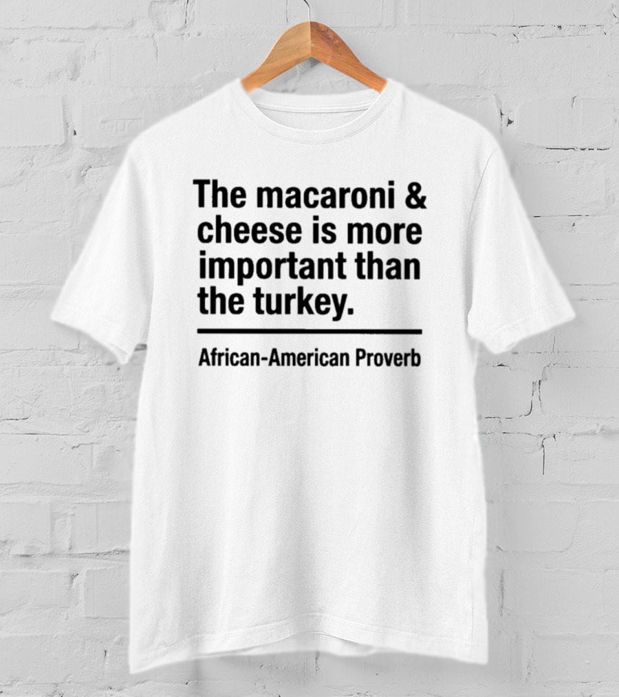 The Macaroni And Cheese Is More Important Than The Turkey African American Proverb T-Shirt
