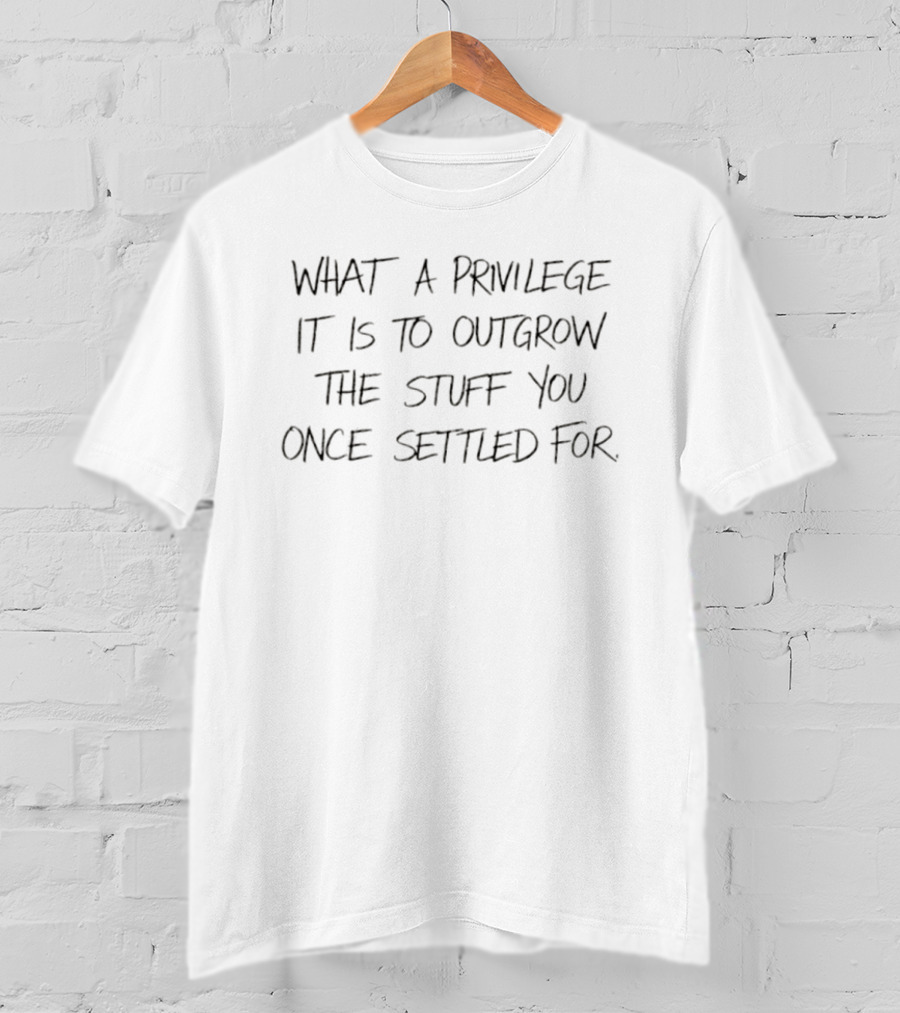 What A Privilege It Is To Outgrow The Stuff You Once Settled For T-Shirt