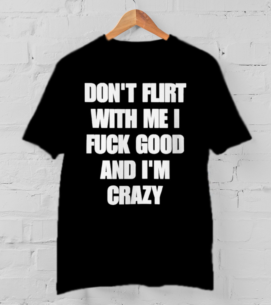 Don't Flirt With Me I Fuck Good And I'm Crazy T-Shirt